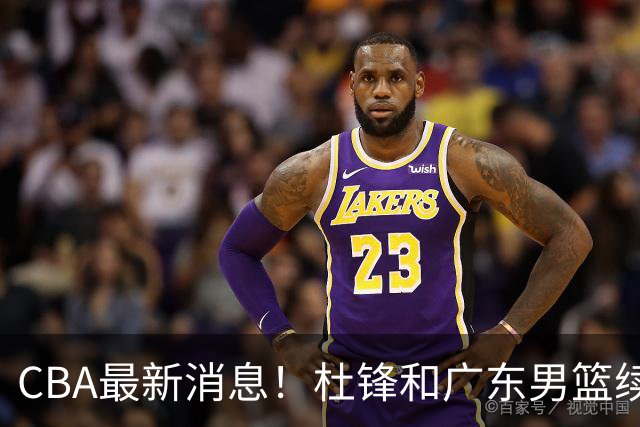 CBA最新消息！杜锋和广东男篮续约四年，浙江官宣续约法莱卡斯，郭艾伦续约遇阻